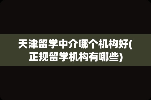 天津留学中介哪个机构好(正规留学机构有哪些)