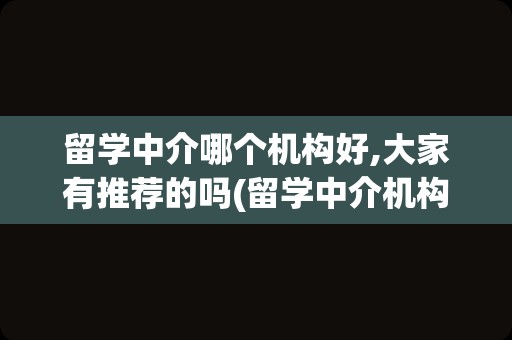 留学中介哪个机构好,大家有推荐的吗(留学中介机构哪个比较好)