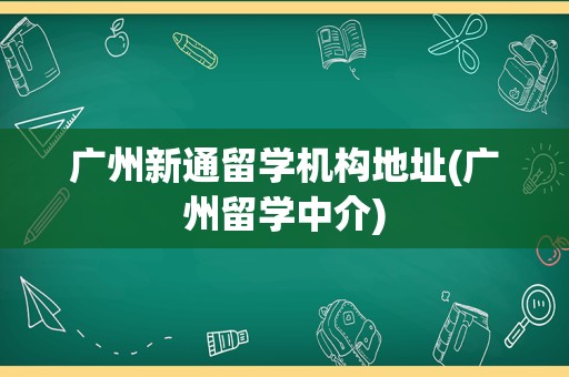 广州新通留学机构地址(广州留学中介)