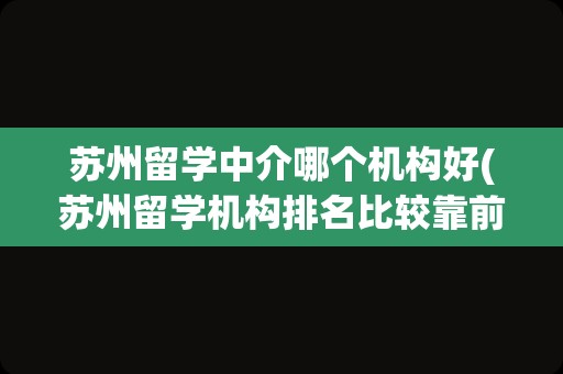 苏州留学中介哪个机构好(苏州留学机构排名比较靠前的)