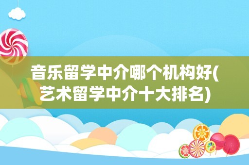 音乐留学中介哪个机构好(艺术留学中介十大排名)