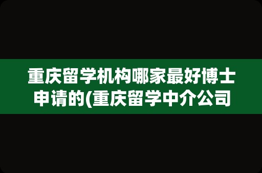 重庆留学机构哪家最好博士申请的(重庆留学中介公司排名)