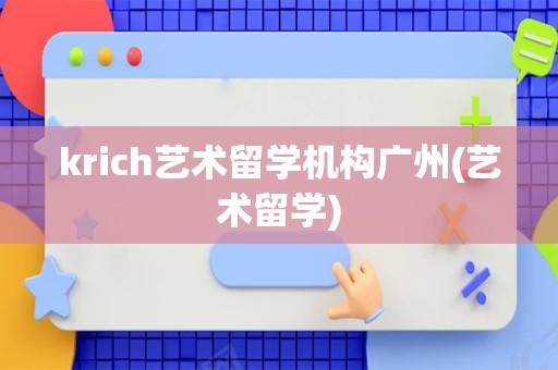 krich艺术留学机构广州(艺术留学)