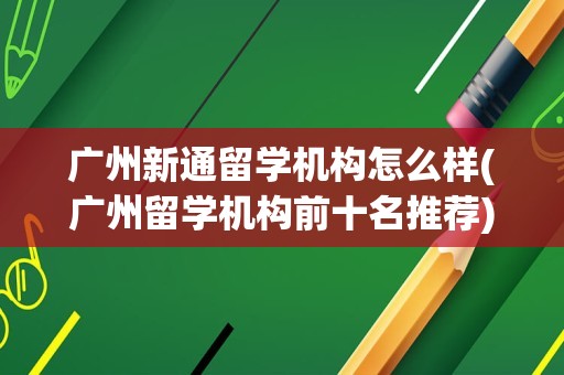 广州新通留学机构怎么样(广州留学机构前十名推荐)