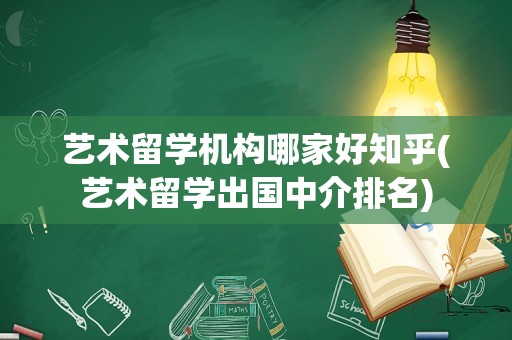 艺术留学机构哪家好知乎(艺术留学出国中介排名)