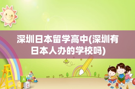 深圳日本留学高中(深圳有日本人办的学校吗)