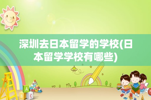 深圳去日本留学的学校(日本留学学校有哪些)