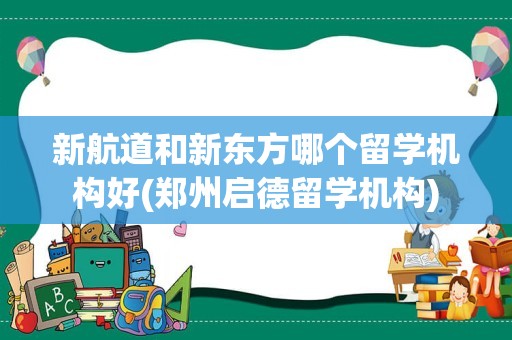 新航道和新东方哪个留学机构好(郑州启德留学机构)