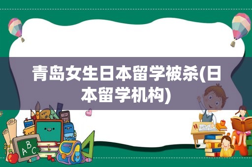 青岛女生日本留学被杀(日本留学机构)