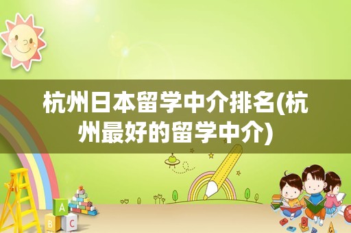杭州日本留学中介排名(杭州最好的留学中介)