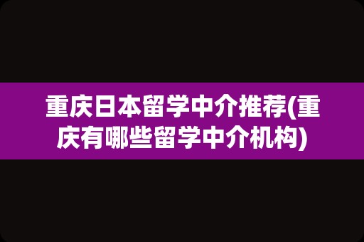 重庆日本留学中介推荐(重庆有哪些留学中介机构)