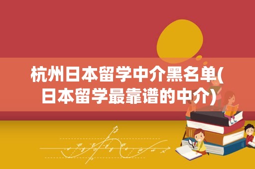 杭州日本留学中介黑名单(日本留学最靠谱的中介)