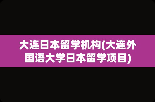 大连日本留学机构(大连外国语大学日本留学项目)
